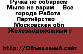 Ручки не собираем! Мыло не варим! - Все города Работа » Партнёрство   . Московская обл.,Железнодорожный г.